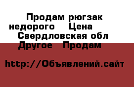 Продам рюгзак недорого  › Цена ­ 500 - Свердловская обл. Другое » Продам   